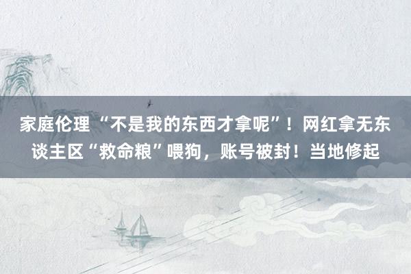 家庭伦理 “不是我的东西才拿呢”！网红拿无东谈主区“救命粮”喂狗，账号被封！当地修起