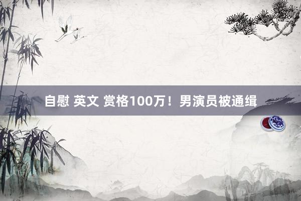 自慰 英文 赏格100万！男演员被通缉