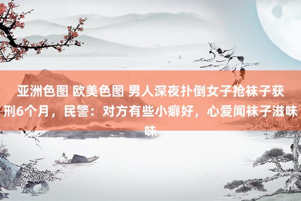 亚洲色图 欧美色图 男人深夜扑倒女子抢袜子获刑6个月，民警：对方有些小癖好，心爱闻袜子滋味