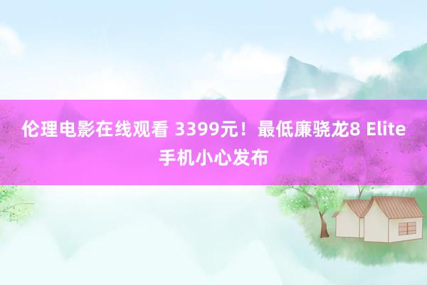 伦理电影在线观看 3399元！最低廉骁龙8 Elite手机小心发布