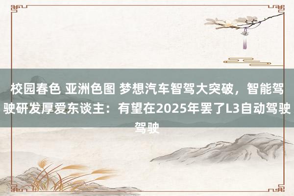校园春色 亚洲色图 梦想汽车智驾大突破，智能驾驶研发厚爱东谈主：有望在2025年罢了L3自动驾驶