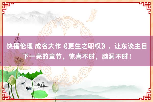 快播伦理 成名大作《更生之职权》，让东谈主目下一亮的章节，惊喜不时，脑洞不时！