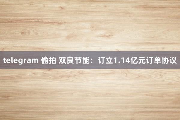 telegram 偷拍 双良节能：订立1.14亿元订单协议