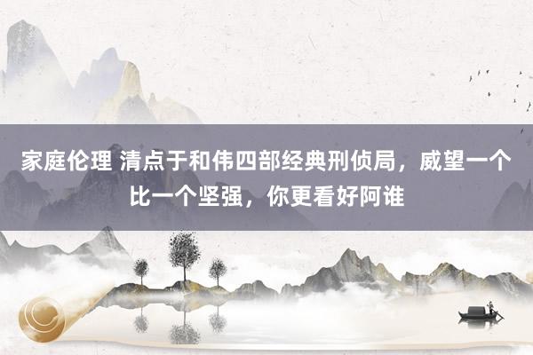 家庭伦理 清点于和伟四部经典刑侦局，威望一个比一个坚强，你更看好阿谁