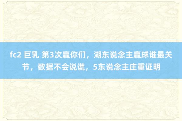 fc2 巨乳 第3次赢你们，湖东说念主赢球谁最关节，数据不会说谎，5东说念主庄重证明