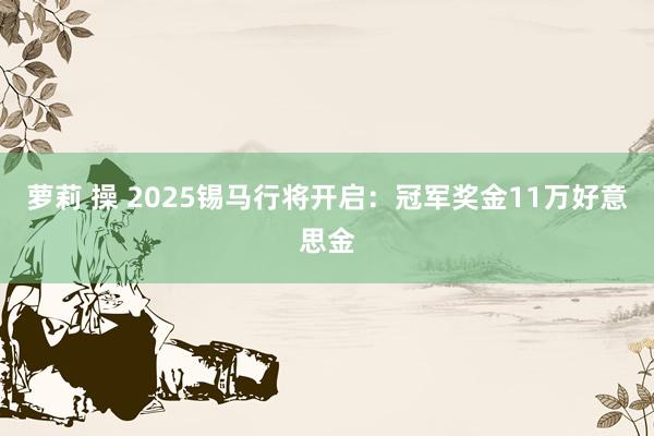 萝莉 操 2025锡马行将开启：冠军奖金11万好意思金