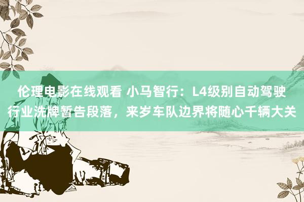 伦理电影在线观看 小马智行：L4级别自动驾驶行业洗牌暂告段落，来岁车队边界将随心千辆大关