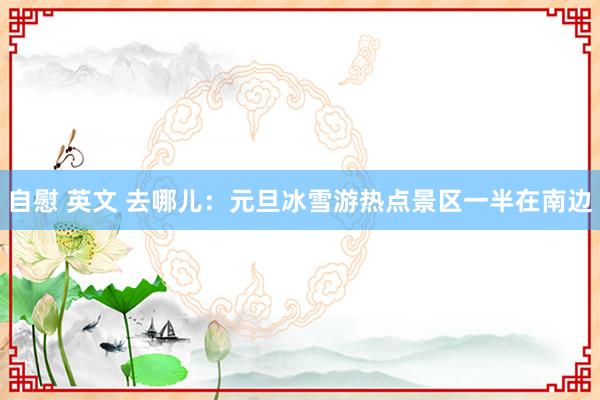 自慰 英文 去哪儿：元旦冰雪游热点景区一半在南边