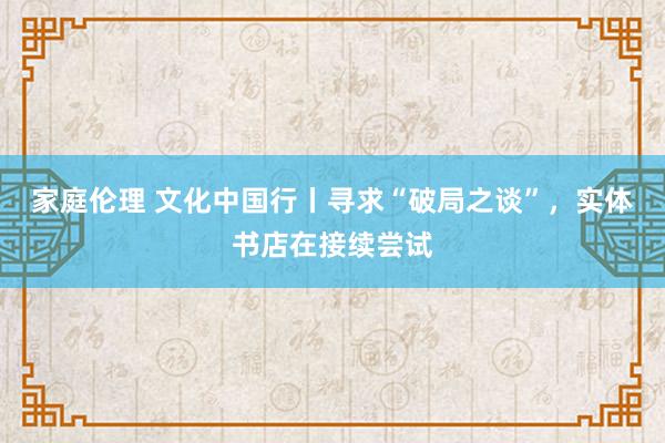家庭伦理 文化中国行丨寻求“破局之谈”，实体书店在接续尝试