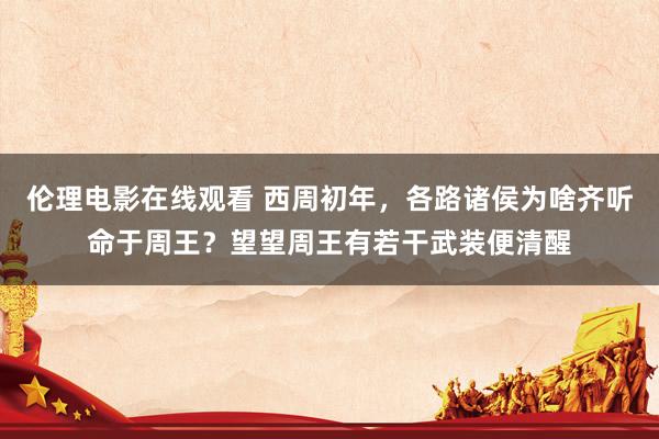 伦理电影在线观看 西周初年，各路诸侯为啥齐听命于周王？望望周王有若干武装便清醒