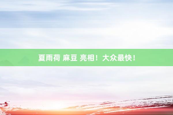 夏雨荷 麻豆 亮相！大众最快！