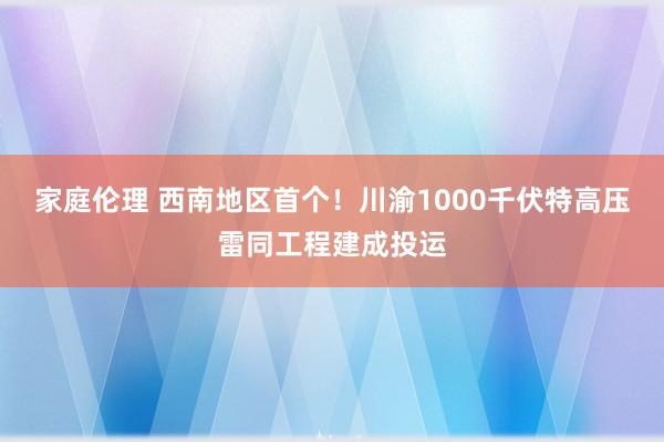 家庭伦理 西南地区首个！川渝1000千伏特高压雷同工程建成投运