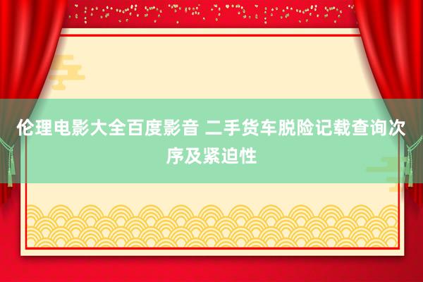 伦理电影大全百度影音 二手货车脱险记载查询次序及紧迫性