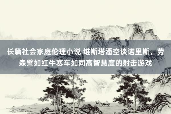 长篇社会家庭伦理小说 维斯塔潘空谈诺里斯，劳森譬如红牛赛车如同高智慧度的射击游戏