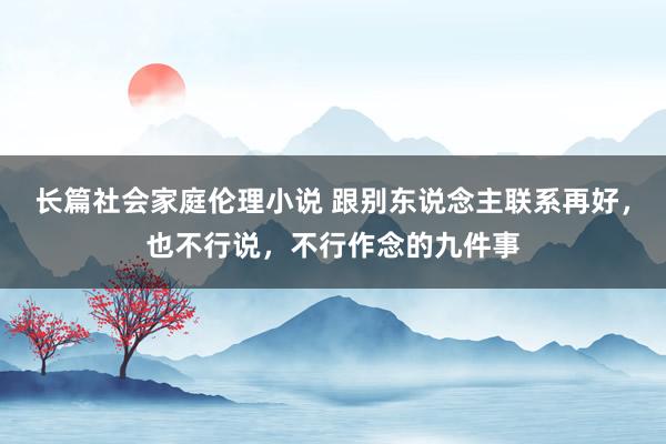 长篇社会家庭伦理小说 跟别东说念主联系再好，也不行说，不行作念的九件事