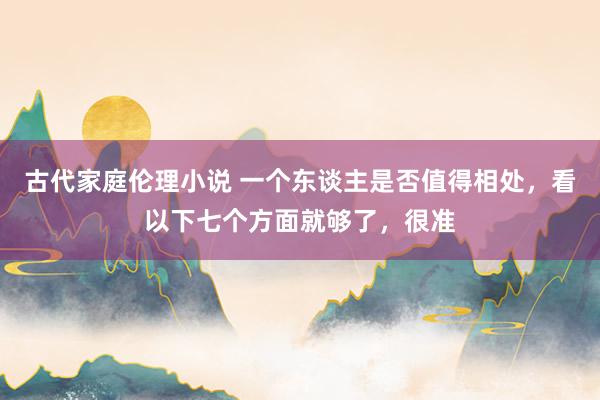 古代家庭伦理小说 一个东谈主是否值得相处，看以下七个方面就够了，很准