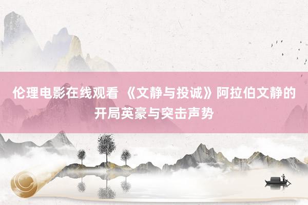 伦理电影在线观看 《文静与投诚》阿拉伯文静的开局英豪与突击声势
