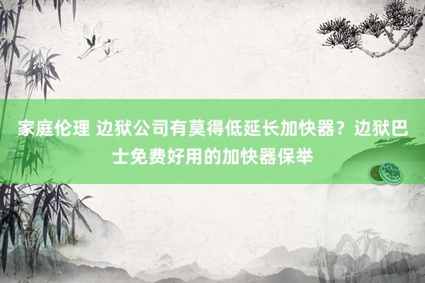 家庭伦理 边狱公司有莫得低延长加快器？边狱巴士免费好用的加快器保举