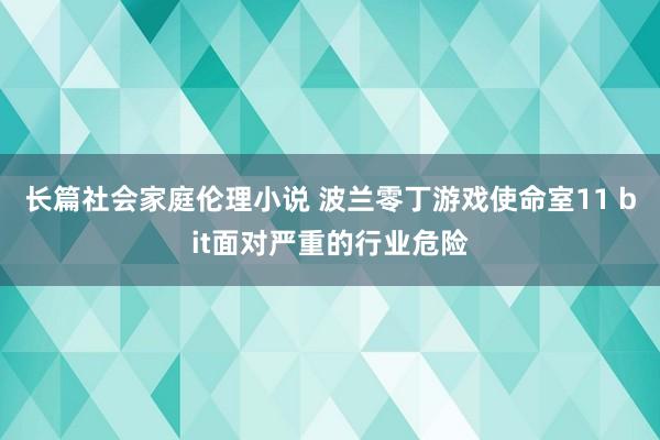 长篇社会家庭伦理小说 波兰零丁游戏使命室11 bit面对严重的行业危险