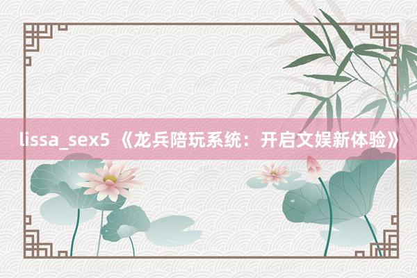 lissa_sex5 《龙兵陪玩系统：开启文娱新体验》