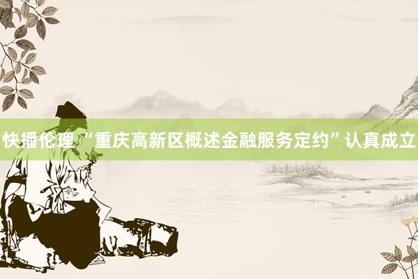 快播伦理 “重庆高新区概述金融服务定约”认真成立