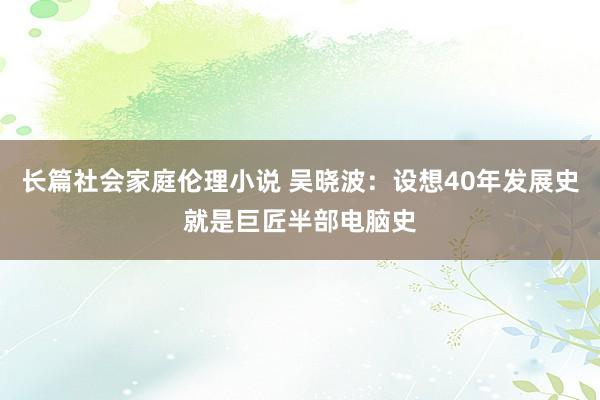 长篇社会家庭伦理小说 吴晓波：设想40年发展史就是巨匠半部电脑史