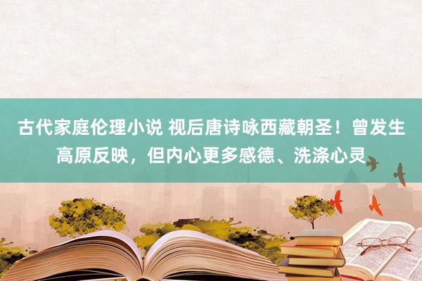 古代家庭伦理小说 视后唐诗咏西藏朝圣！曾发生高原反映，但内心更多感德、洗涤心灵