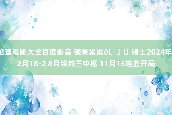 伦理电影大全百度影音 硕果累累🍇骑士2024年：2月18-2 8月续约三中枢 11月15连胜开局