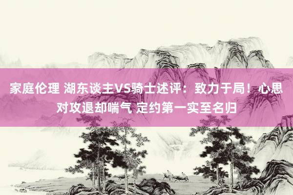 家庭伦理 湖东谈主VS骑士述评：致力于局！心思对攻退却喘气 定约第一实至名归