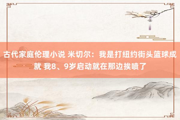 古代家庭伦理小说 米切尔:我是打纽约街头篮球成就 我8、9岁启动就在那边挨喷了