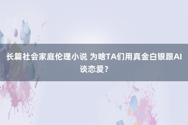 长篇社会家庭伦理小说 为啥TA们用真金白银跟AI谈恋爱？
