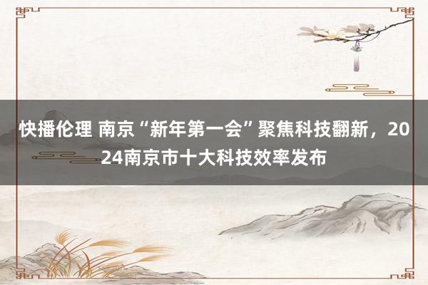 快播伦理 南京“新年第一会”聚焦科技翻新，2024南京市十大科技效率发布