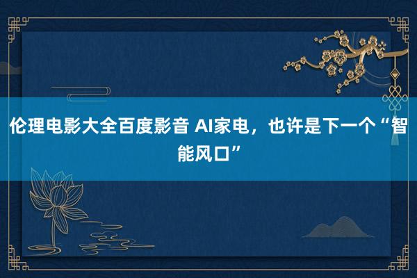 伦理电影大全百度影音 AI家电，也许是下一个“智能风口”