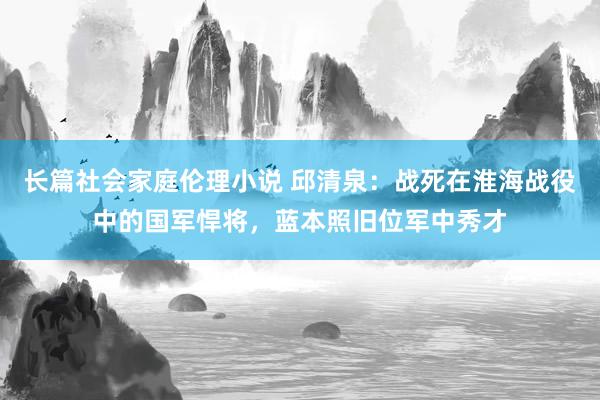 长篇社会家庭伦理小说 邱清泉：战死在淮海战役中的国军悍将，蓝本照旧位军中秀才
