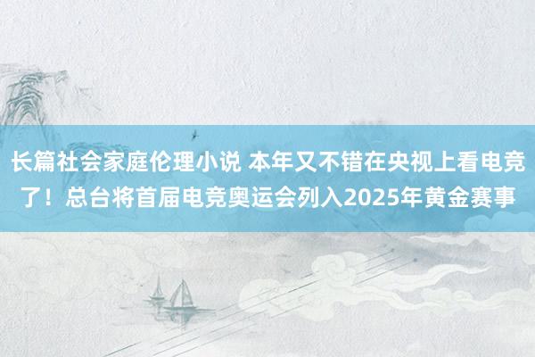 长篇社会家庭伦理小说 本年又不错在央视上看电竞了！总台将首届电竞奥运会列入2025年黄金赛事