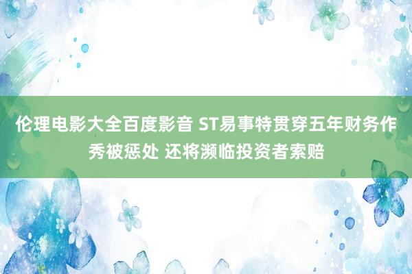 伦理电影大全百度影音 ST易事特贯穿五年财务作秀被惩处 还将濒临投资者索赔