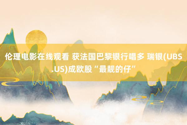 伦理电影在线观看 获法国巴黎银行唱多 瑞银(UBS.US)成欧股“最靓的仔”