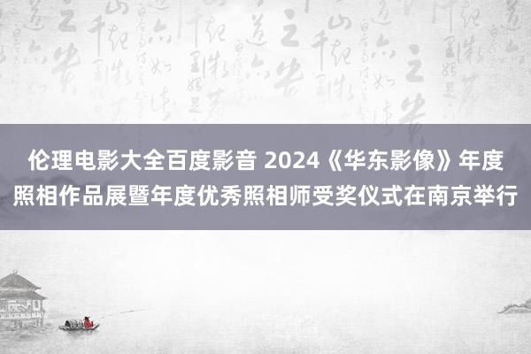 伦理电影大全百度影音 2024《华东影像》年度照相作品展暨年度优秀照相师受奖仪式在南京举行