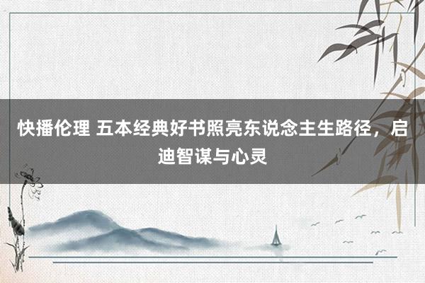快播伦理 五本经典好书照亮东说念主生路径，启迪智谋与心灵