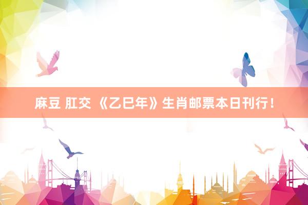 麻豆 肛交 《乙巳年》生肖邮票本日刊行！