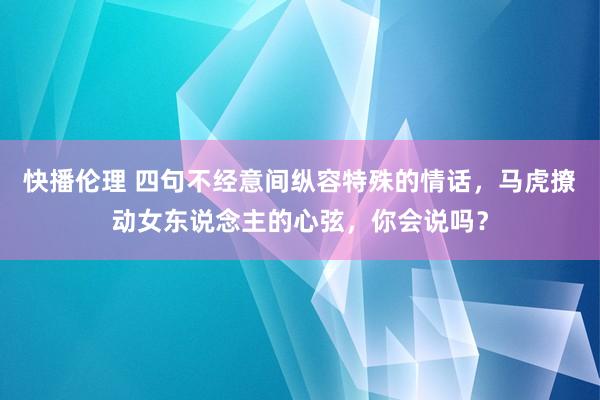 快播伦理 四句不经意间纵容特殊的情话，马虎撩动女东说念主的心弦，你会说吗？