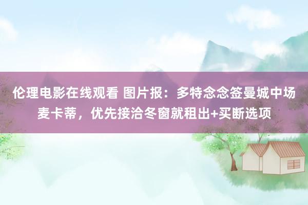 伦理电影在线观看 图片报：多特念念签曼城中场麦卡蒂，优先接洽冬窗就租出+买断选项