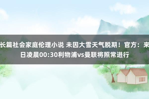 长篇社会家庭伦理小说 未因大雪天气脱期！官方：来日凌晨00:30利物浦vs曼联将照常进行