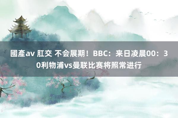 國產av 肛交 不会展期！BBC：来日凌晨00：30利物浦vs曼联比赛将照常进行