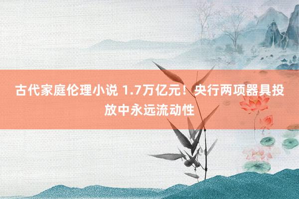 古代家庭伦理小说 1.7万亿元！央行两项器具投放中永远流动性