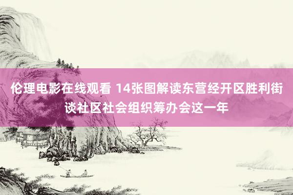 伦理电影在线观看 14张图解读东营经开区胜利街谈社区社会组织筹办会这一年