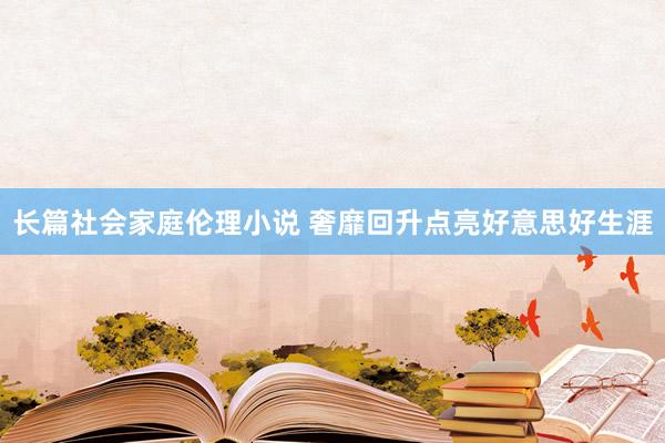 长篇社会家庭伦理小说 奢靡回升点亮好意思好生涯