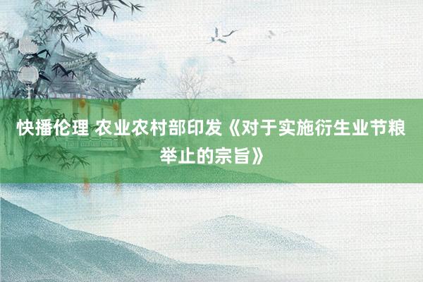 快播伦理 农业农村部印发《对于实施衍生业节粮举止的宗旨》
