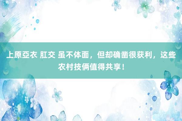 上原亞衣 肛交 虽不体面，但却确凿很获利，这些农村技俩值得共享！