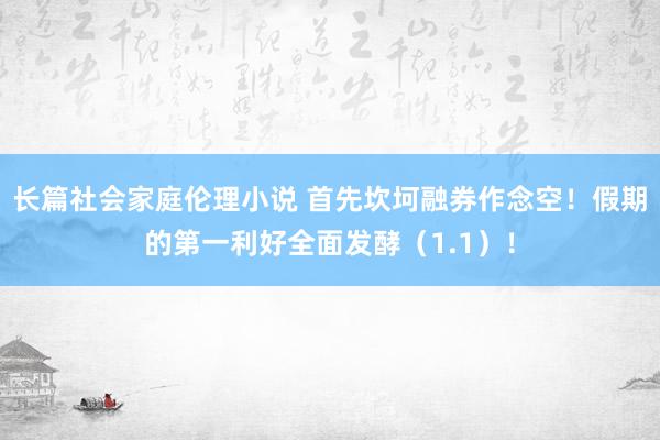 长篇社会家庭伦理小说 首先坎坷融券作念空！假期的第一利好全面发酵（1.1）！